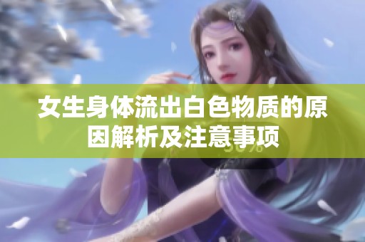 女生身体流出白色物质的原因解析及注意事项