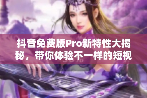 抖音免费版Pro新特性大揭秘，带你体验不一样的短视频乐趣