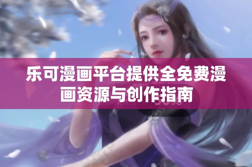 乐可漫画平台提供全免费漫画资源与创作指南