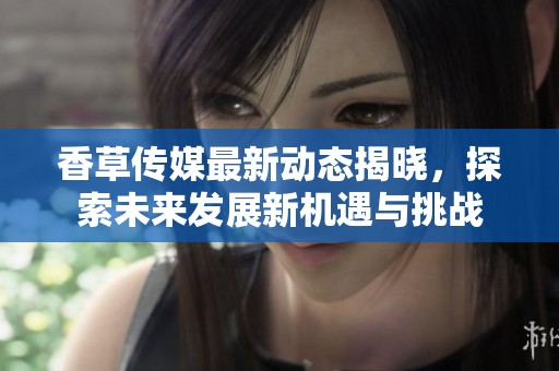 香草传媒最新动态揭晓，探索未来发展新机遇与挑战