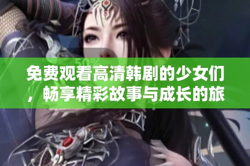 免费观看高清韩剧的少女们，畅享精彩故事与成长的旅程