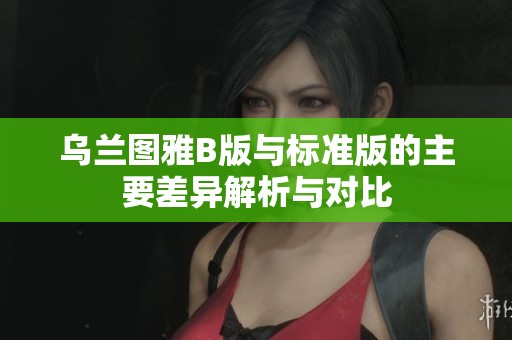 乌兰图雅B版与标准版的主要差异解析与对比