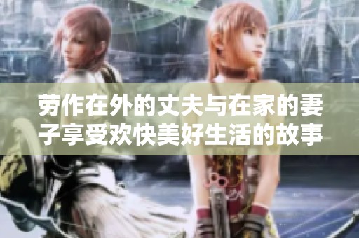 劳作在外的丈夫与在家的妻子享受欢快美好生活的故事