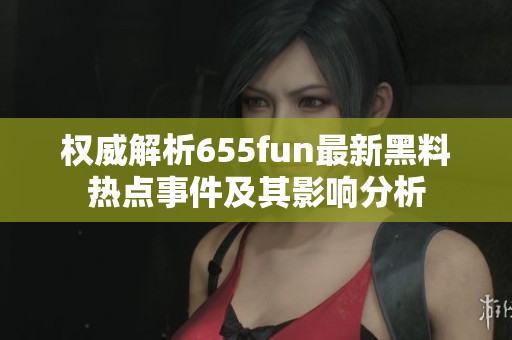 权威解析655fun最新黑料热点事件及其影响分析