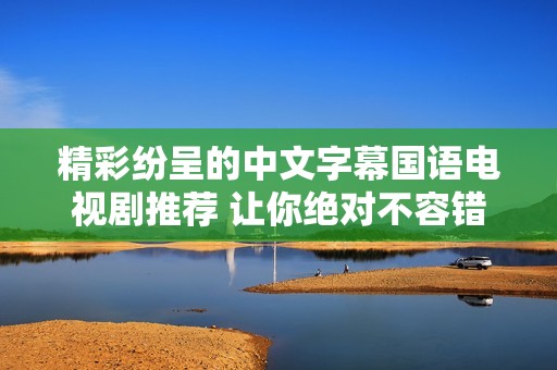 精彩纷呈的中文字幕国语电视剧推荐 让你绝对不容错过