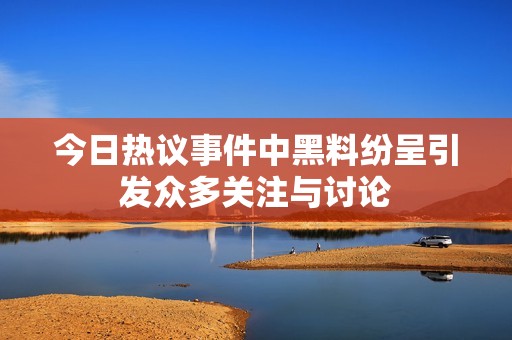 今日热议事件中黑料纷呈引发众多关注与讨论