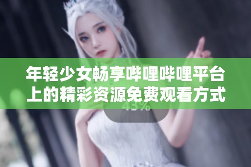 年轻少女畅享哔哩哔哩平台上的精彩资源免费观看方式
