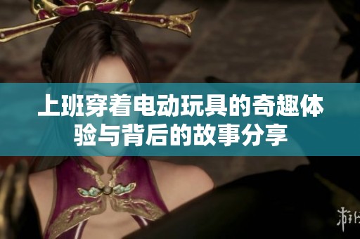 上班穿着电动玩具的奇趣体验与背后的故事分享