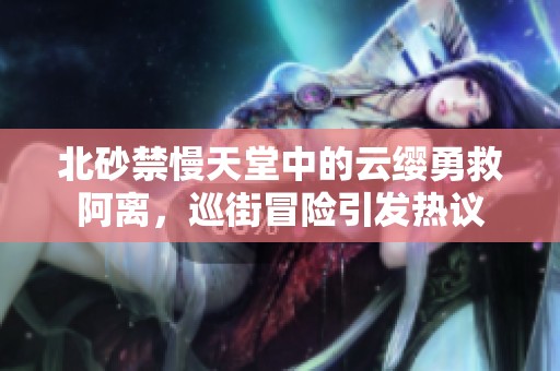 北砂禁慢天堂中的云缨勇救阿离，巡街冒险引发热议