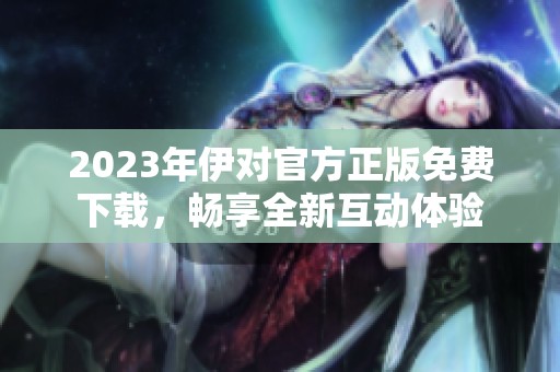 2023年伊对官方正版免费下载，畅享全新互动体验