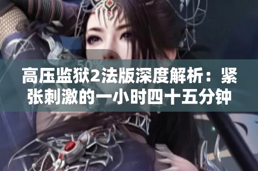 高压监狱2法版深度解析：紧张刺激的一小时四十五分钟体验