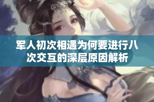 军人初次相遇为何要进行八次交互的深层原因解析