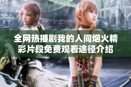 全网热播剧我的人间烟火精彩片段免费观看途径介绍