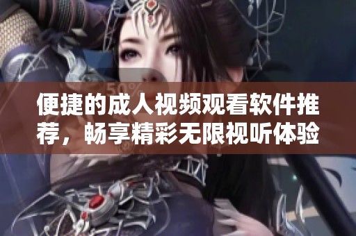 便捷的成人视频观看软件推荐，畅享精彩无限视听体验