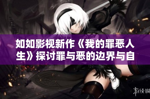 如如影视新作《我的罪恶人生》探讨罪与恶的边界与自我救赎