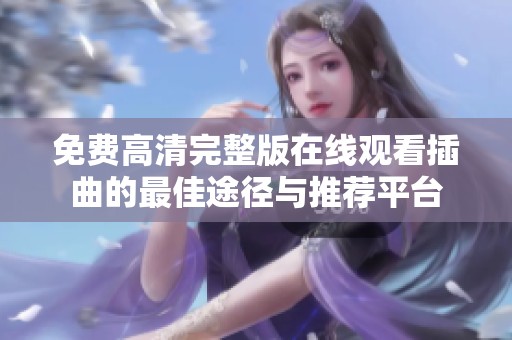 免费高清完整版在线观看插曲的最佳途径与推荐平台