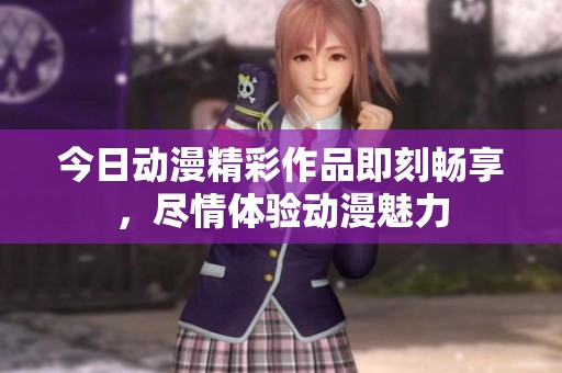 今日动漫精彩作品即刻畅享，尽情体验动漫魅力