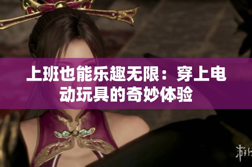 上班也能乐趣无限：穿上电动玩具的奇妙体验