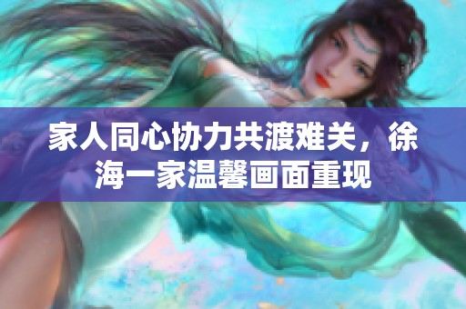 家人同心协力共渡难关，徐海一家温馨画面重现