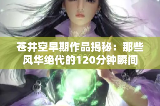 苍井空早期作品揭秘：那些风华绝代的120分钟瞬间
