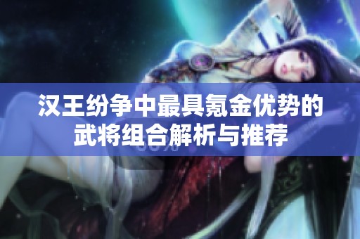 汉王纷争中最具氪金优势的武将组合解析与推荐