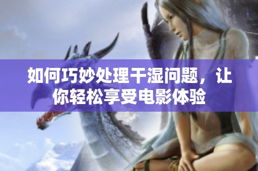 如何巧妙处理干湿问题，让你轻松享受电影体验