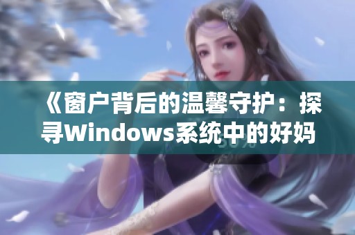 《窗户背后的温馨守护：探寻Windows系统中的好妈妈角色》