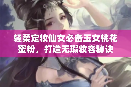 轻柔定妆仙女必备玉女桃花蜜粉，打造无瑕妆容秘诀