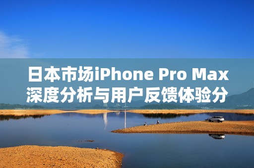 日本市场iPhone Pro Max深度分析与用户反馈体验分享