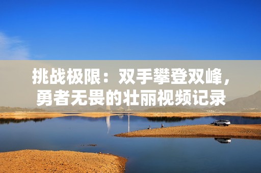 挑战极限：双手攀登双峰，勇者无畏的壮丽视频记录