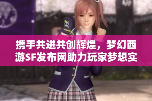 携手共进共创辉煌，梦幻西游SF发布网助力玩家梦想实现