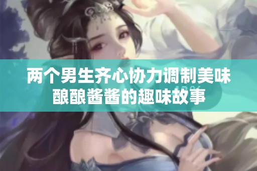 两个男生齐心协力调制美味酿酿酱酱的趣味故事