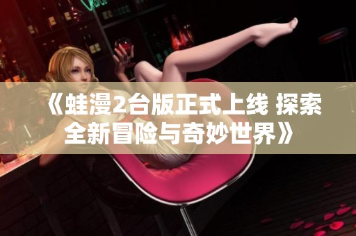 《蛙漫2台版正式上线 探索全新冒险与奇妙世界》