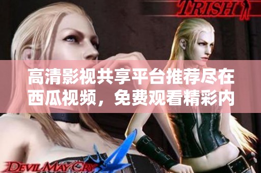 高清影视共享平台推荐尽在西瓜视频，免费观看精彩内容