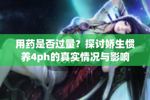 用药是否过量？探讨娇生惯养4ph的真实情况与影响
