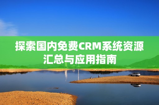 探索国内免费CRM系统资源汇总与应用指南
