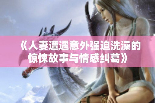 《人妻遭遇意外强迫洗澡的惊悚故事与情感纠葛》