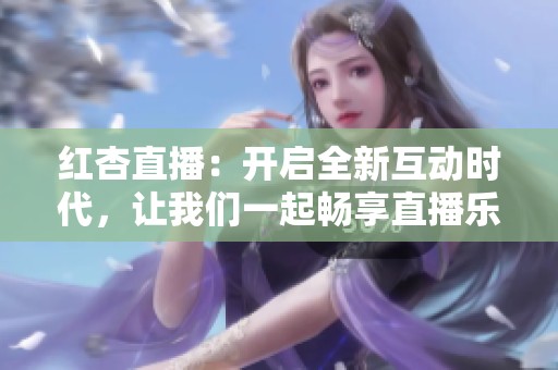 红杏直播：开启全新互动时代，让我们一起畅享直播乐趣