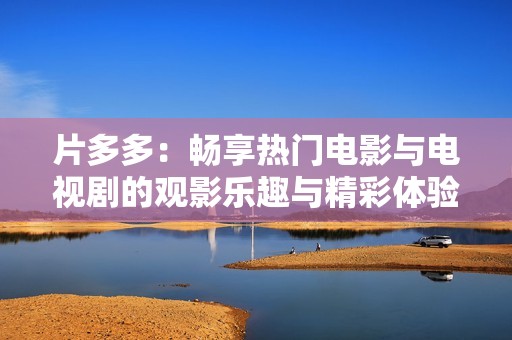 片多多：畅享热门电影与电视剧的观影乐趣与精彩体验