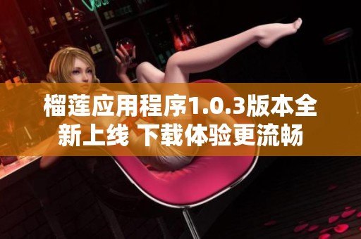 榴莲应用程序1.0.3版本全新上线 下载体验更流畅