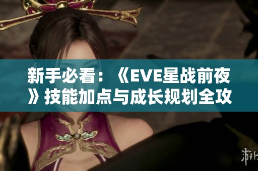 新手必看：《EVE星战前夜》技能加点与成长规划全攻略