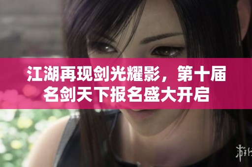 江湖再现剑光耀影，第十届名剑天下报名盛大开启