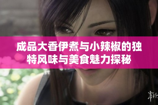 成品大香伊煮与小辣椒的独特风味与美食魅力探秘