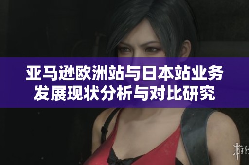 亚马逊欧洲站与日本站业务发展现状分析与对比研究