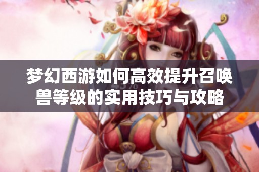 梦幻西游如何高效提升召唤兽等级的实用技巧与攻略