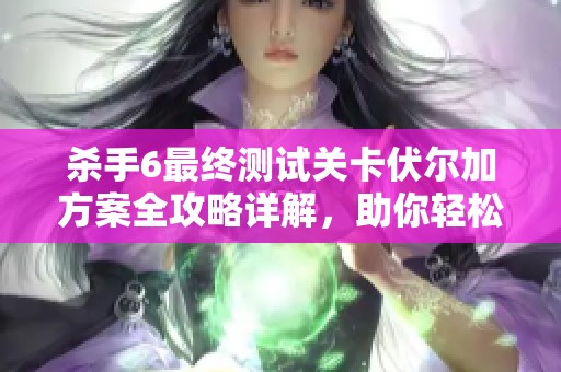 杀手6最终测试关卡伏尔加方案全攻略详解，助你轻松过关