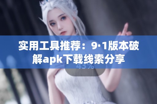 实用工具推荐：9·1版本破解apk下载线索分享