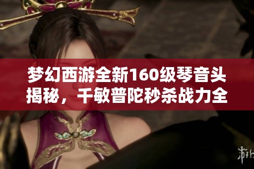 梦幻西游全新160级琴音头揭秘，千敏普陀秒杀战力全解析！