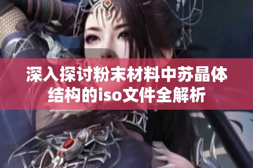 深入探讨粉末材料中苏晶体结构的iso文件全解析