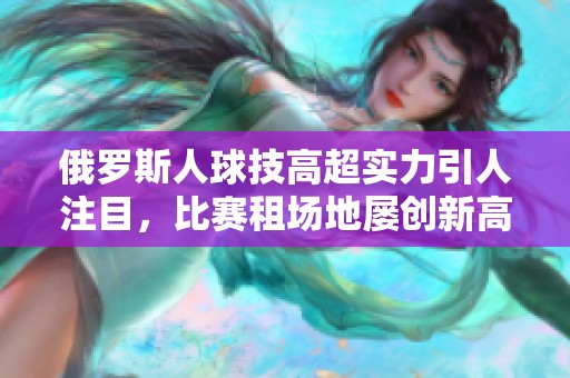 俄罗斯人球技高超实力引人注目，比赛租场地屡创新高